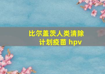 比尔盖茨人类清除计划疫苗 hpv